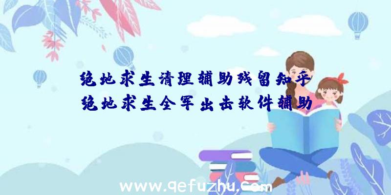 「绝地求生清理辅助残留知乎」|绝地求生全军出击软件辅助